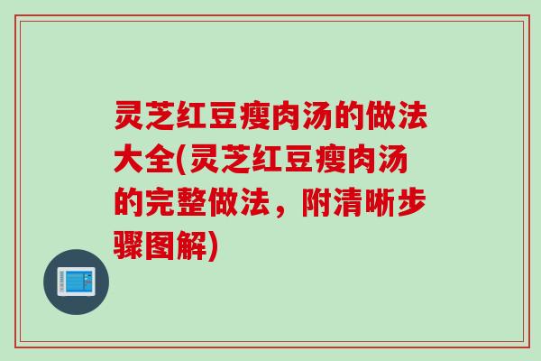 灵芝红豆瘦肉汤的做法大全(灵芝红豆瘦肉汤的完整做法,附清晰步骤图解) 灵芝红豆瘦肉汤的做法大全(灵芝红豆瘦肉汤的完整做法,附清晰步骤图解)
