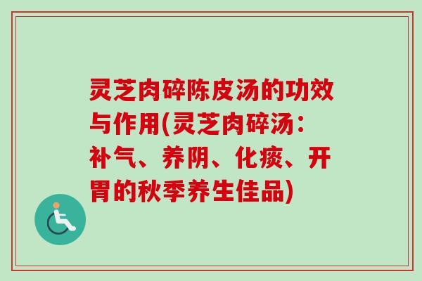 灵芝肉碎陈皮汤的功效与作用(灵芝肉碎汤：补气、养阴、化痰、开胃的秋季养生佳品)