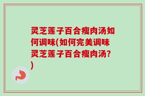 灵芝莲子百合瘦肉汤如何调味(如何完美调味灵芝莲子百合瘦肉汤？)
