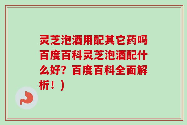 灵芝泡酒用配其它药吗百度百科灵芝泡酒配什么好?百度百科全面解析!) 灵芝泡酒用配其它药吗百度百科灵芝泡酒配什么好?百度百科全面解析!)