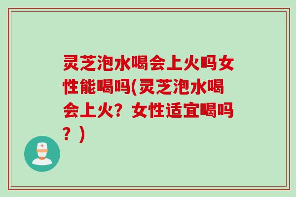 灵芝泡水喝会上火吗女性能喝吗(灵芝泡水喝会上火?女性适宜喝吗?) 灵芝泡水喝会上火吗女性能喝吗(灵芝泡水喝会上火?女性适宜喝吗?)