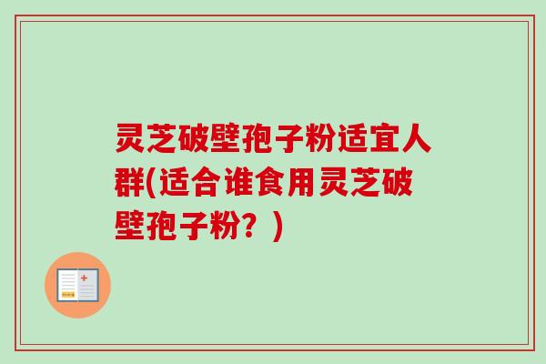 灵芝破壁孢子粉适宜人群(适合谁食用灵芝破壁孢子粉?) 灵芝破壁孢子粉适宜人群(适合谁食用灵芝破壁孢子粉?)