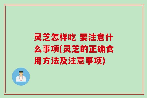 灵芝怎样吃 要注意什么事项(灵芝的正确食用方法及注意事项)