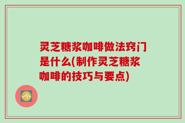灵芝糖浆咖啡做法窍门是什么(制作灵芝糖浆咖啡的技巧与要点)