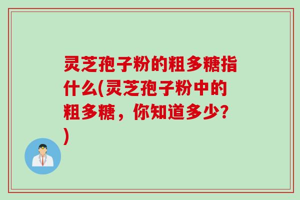 灵芝孢子粉的粗多糖指什么(灵芝孢子粉中的粗多糖,你知道多少?) 灵芝孢子粉的粗多糖指什么(灵芝孢子粉中的粗多糖,你知道多少?)