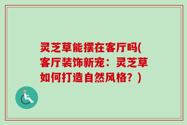 灵芝草能摆在客厅吗(客厅装饰新宠:灵芝草如何打造自然风格?) 灵芝草能摆在客厅吗(客厅装饰新宠:灵芝草如何打造自然风格?)