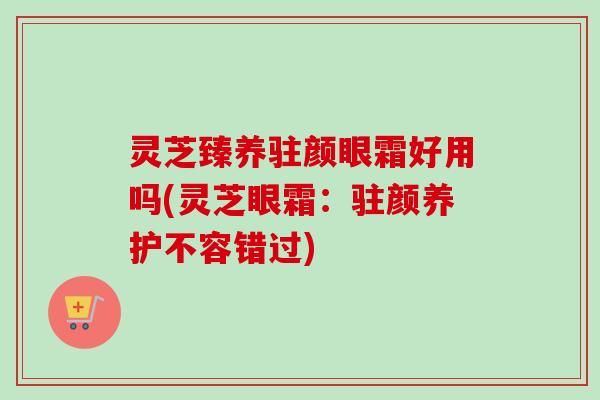 灵芝臻养驻颜眼霜好用吗(灵芝眼霜：驻颜养护不容错过)