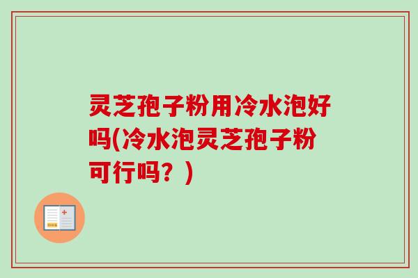 灵芝孢子粉用冷水泡好吗(冷水泡灵芝孢子粉可行吗?) 灵芝孢子粉用冷水泡好吗(冷水泡灵芝孢子粉可行吗?)