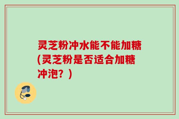 灵芝粉冲水能不能加糖(灵芝粉是否适合加糖冲泡？)