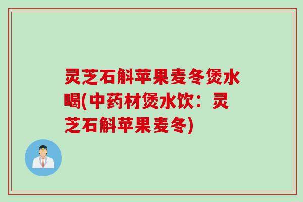 灵芝石斛苹果麦冬煲水喝(中药材煲水饮：灵芝石斛苹果麦冬)