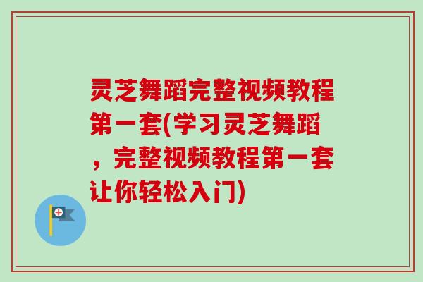 灵芝舞蹈完整视频教程第一套(学习灵芝舞蹈，完整视频教程第一套让你轻松入门)