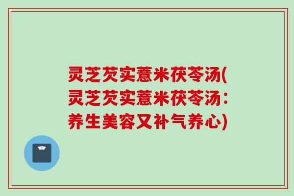 灵芝芡实薏米茯苓汤(灵芝芡实薏米茯苓汤：养生美容又补气养心)