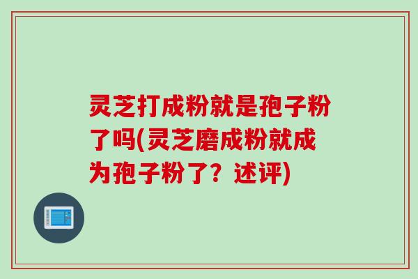 灵芝打成粉就是孢子粉了吗(灵芝磨成粉就成为孢子粉了？述评)