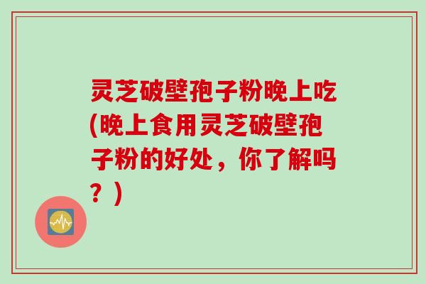 灵芝破壁孢子粉晚上吃(晚上食用灵芝破壁孢子粉的好处，你了解吗？)