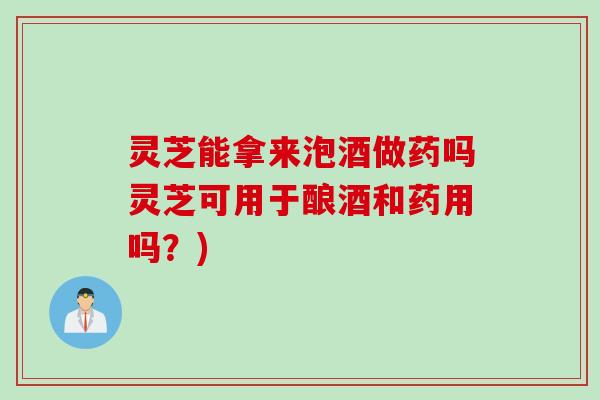 灵芝能拿来泡酒做药吗灵芝可用于酿酒和药用吗？)