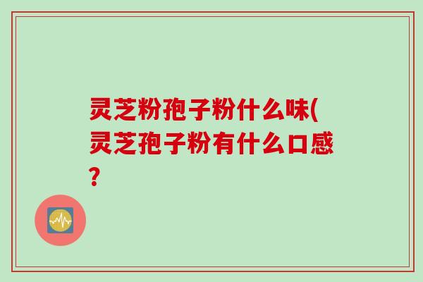 灵芝粉孢子粉什么味(灵芝孢子粉有什么口感？