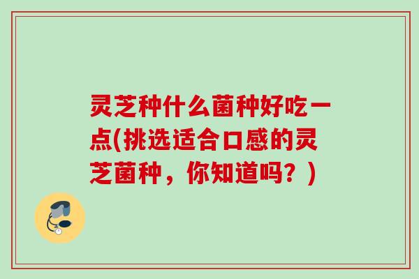 灵芝种什么菌种好吃一点(挑选适合口感的灵芝菌种，你知道吗？)