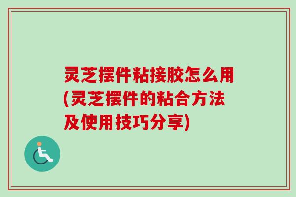 灵芝摆件粘接胶怎么用(灵芝摆件的粘合方法及使用技巧分享)