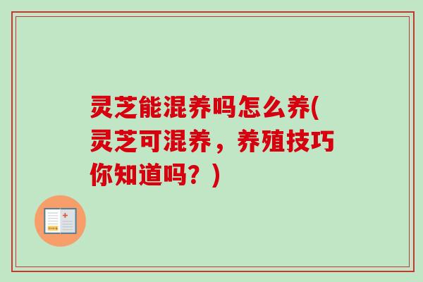 灵芝能混养吗怎么养(灵芝可混养，养殖技巧你知道吗？)
