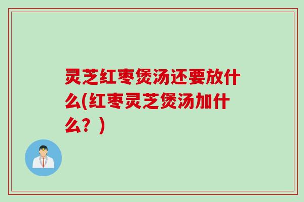 灵芝红枣煲汤还要放什么(红枣灵芝煲汤加什么？)