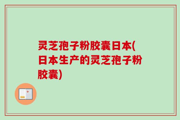 灵芝孢子粉胶囊日本(日本生产的灵芝孢子粉胶囊) 灵芝孢子粉胶囊日本(日本生产的灵芝孢子粉胶囊)