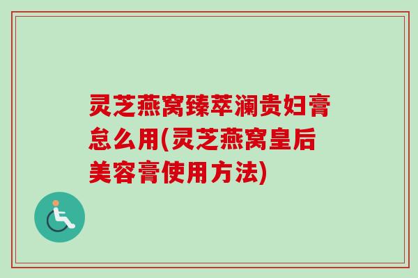 灵芝燕窝臻萃澜贵妇膏怠么用(灵芝燕窝皇后美容膏使用方法)