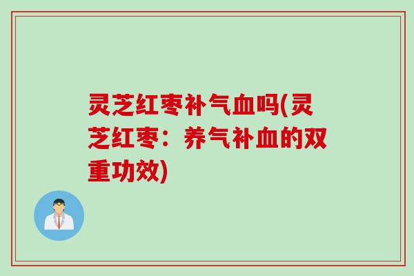 灵芝红枣吗(灵芝红枣:养气补的双重功效) 灵芝红枣吗(灵芝红枣:养气补的双重功效)