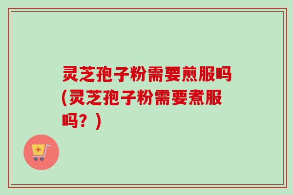 灵芝孢子粉需要煎服吗(灵芝孢子粉需要煮服吗？)