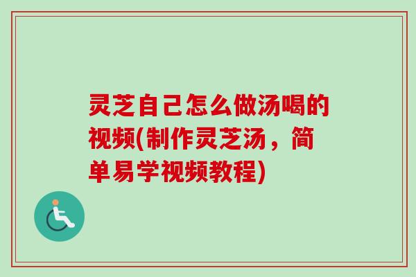 灵芝自己怎么做汤喝的视频(制作灵芝汤，简单易学视频教程)