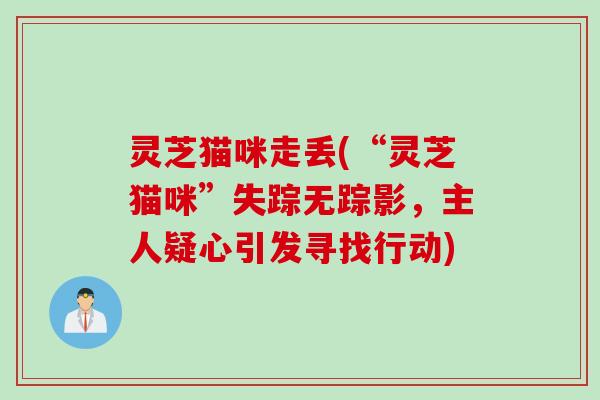 灵芝猫咪走丢(“灵芝猫咪”失踪无踪影，主人疑心引发寻找行动)