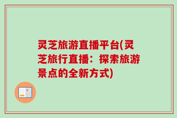 灵芝旅游直播平台(灵芝旅行直播：探索旅游景点的全新方式)