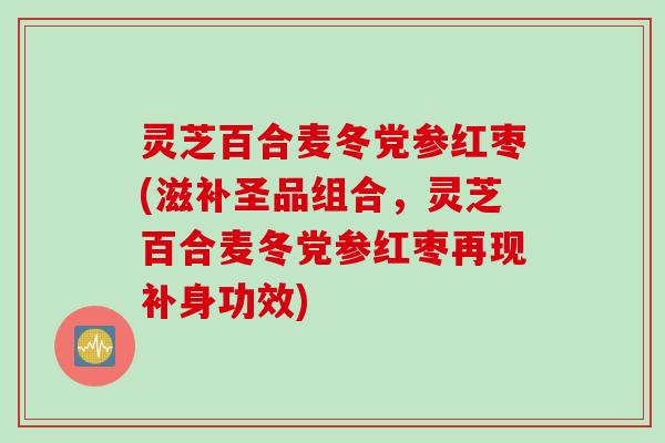 灵芝百合麦冬党参红枣(滋补圣品组合，灵芝百合麦冬党参红枣再现补身功效)