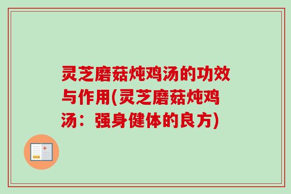 灵芝磨菇炖鸡汤的功效与作用(灵芝磨菇炖鸡汤:强身健体的良方) 灵芝磨菇炖鸡汤的功效与作用(灵芝磨菇炖鸡汤:强身健体的良方)