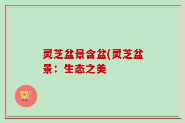 灵芝盆景含盆(灵芝盆景：生态之美