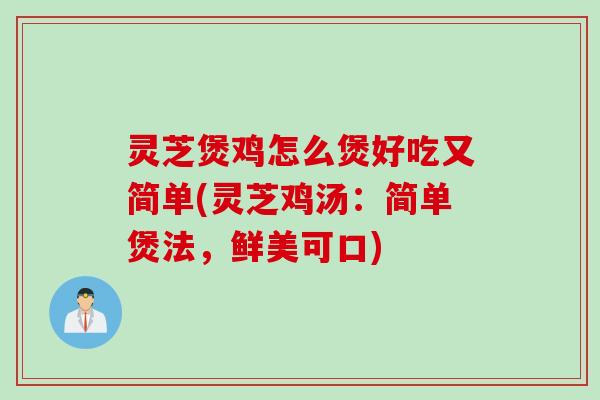 灵芝煲鸡怎么煲好吃又简单(灵芝鸡汤：简单煲法，鲜美可口)