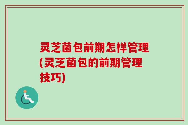 灵芝菌包前期怎样管理(灵芝菌包的前期管理技巧)