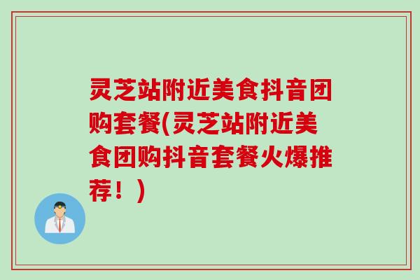 灵芝站附近美食抖音团购套餐(灵芝站附近美食团购抖音套餐火爆推荐！)