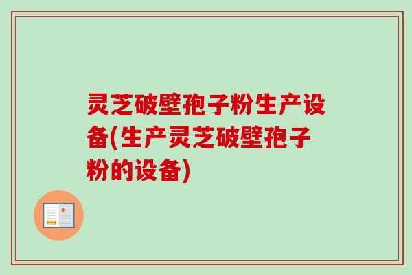 灵芝破壁孢子粉生产设备(生产灵芝破壁孢子粉的设备)