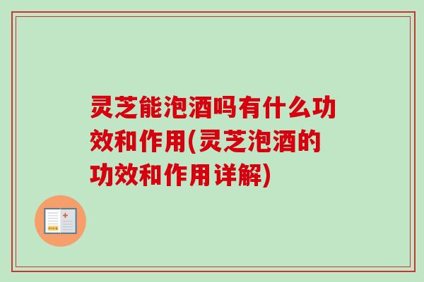 灵芝能泡酒吗有什么功效和作用(灵芝泡酒的功效和作用详解)