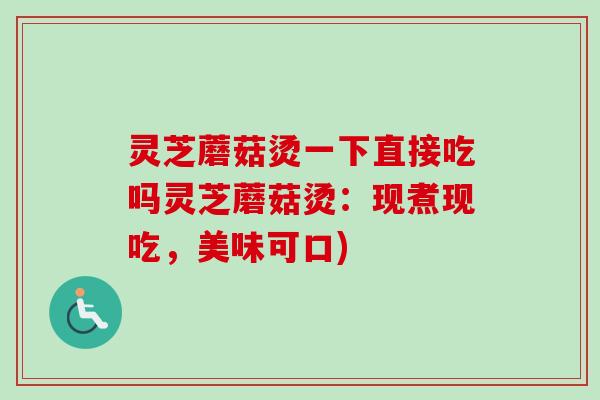 灵芝蘑菇烫一下直接吃吗灵芝蘑菇烫：现煮现吃，美味可口)