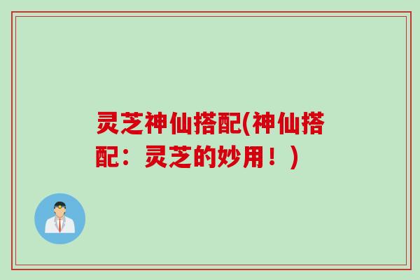 灵芝神仙搭配(神仙搭配：灵芝的妙用！)