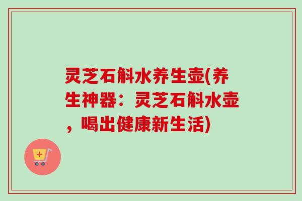 灵芝石斛水养生壶(养生神器：灵芝石斛水壶，喝出健康新生活)