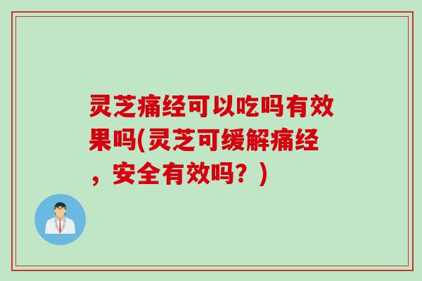 灵芝痛经可以吃吗有效果吗(灵芝可缓解痛经，安全有效吗？)