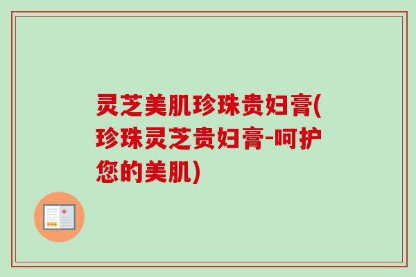 灵芝美肌珍珠贵妇膏(珍珠灵芝贵妇膏-呵护您的美肌)