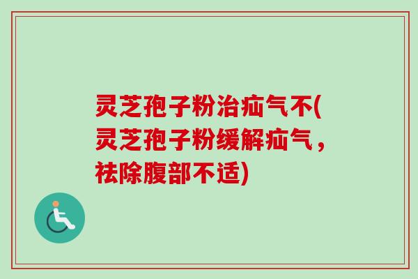灵芝孢子粉治疝气不(灵芝孢子粉缓解疝气，祛除腹部不适)