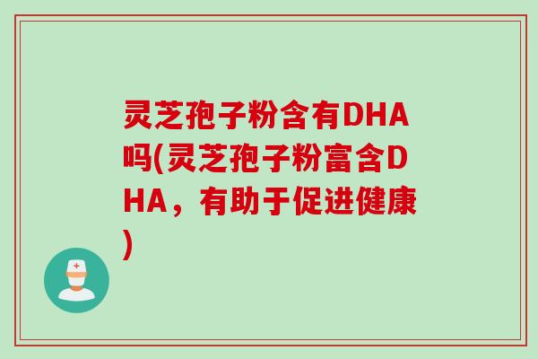 灵芝孢子粉含有DHA吗(灵芝孢子粉富含DHA，有助于促进健康)