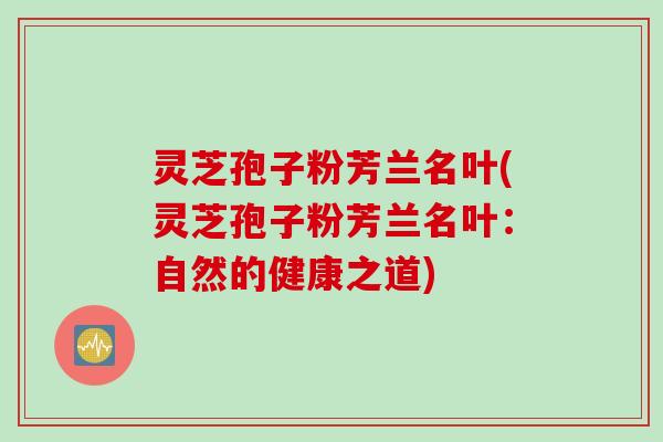 灵芝孢子粉芳兰名叶(灵芝孢子粉芳兰名叶:自然的健康之道) 灵芝孢子粉芳兰名叶(灵芝孢子粉芳兰名叶:自然的健康之道)