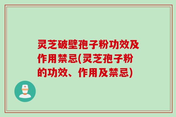 灵芝破壁孢子粉功效及作用禁忌(灵芝孢子粉的功效、作用及禁忌) 灵芝破壁孢子粉功效及作用禁忌(灵芝孢子粉的功效、作用及禁忌)