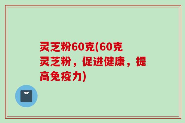 灵芝粉60克(60克灵芝粉，促进健康，提高免疫力)