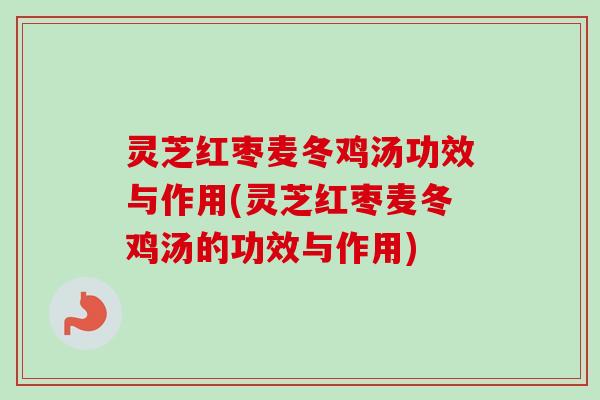 灵芝红枣麦冬鸡汤功效与作用(灵芝红枣麦冬鸡汤的功效与作用)
